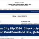 CTET Exam City Slip 2024 : Check July Session Pre-Admit Card Download Link, @ctet.nic.in